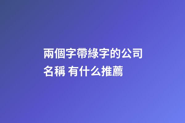 兩個字帶綠字的公司名稱 有什么推薦-第1張-公司起名-玄機派